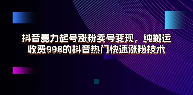 （11656期）抖音暴力起号涨粉卖号变现，纯搬运，收费998的抖音热门快速涨粉技术网赚库-项目库-轻创网-中创网-福缘网-冒泡网-资源之家-魔方项目库网赚库