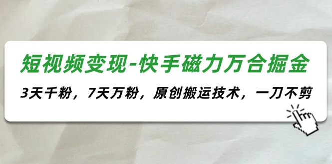 （11691期）短视频变现-快手磁力万合掘金，3天千粉，7天万粉，原创搬运技术，一刀不剪网赚库-项目库-轻创网-中创网-福缘网-冒泡网-资源之家-魔方项目库网赚库