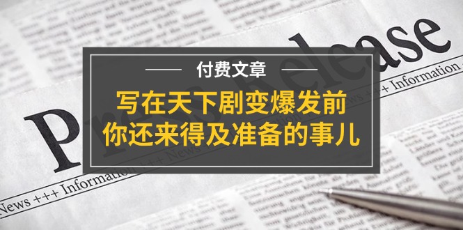 （11702期）某付费文章《写在天下剧变爆发前，你还来得及准备的事儿》网赚库-项目库-轻创网-中创网-福缘网-冒泡网-资源之家-魔方项目库网赚库