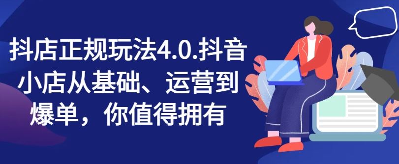 抖店正规玩法4.0，抖音小店从基础、运营到爆单，你值得拥有网赚库-项目库-轻创网-中创网-福缘网-冒泡网-资源之家-魔方项目库网赚库