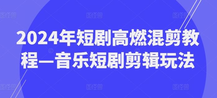 2024年短剧高燃混剪教程—音乐短剧剪辑玩法网赚库-项目库-轻创网-中创网-福缘网-冒泡网-资源之家-魔方项目库网赚库