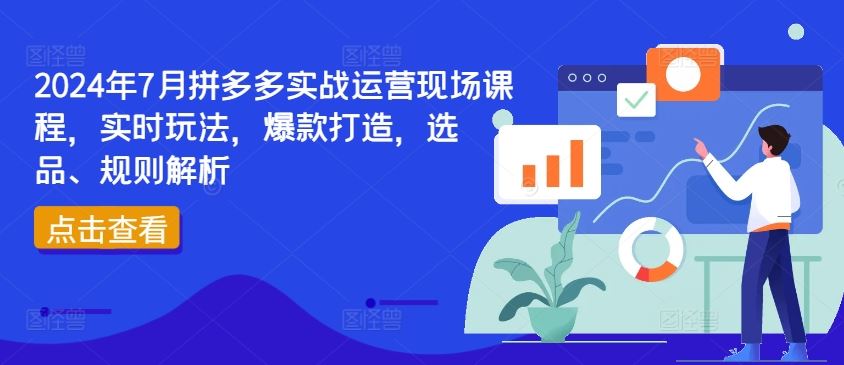2024年7月拼多多实战运营现场课程，实时玩法，爆款打造，选品、规则解析网赚库-项目库-轻创网-中创网-福缘网-冒泡网-资源之家-魔方项目库网赚库
