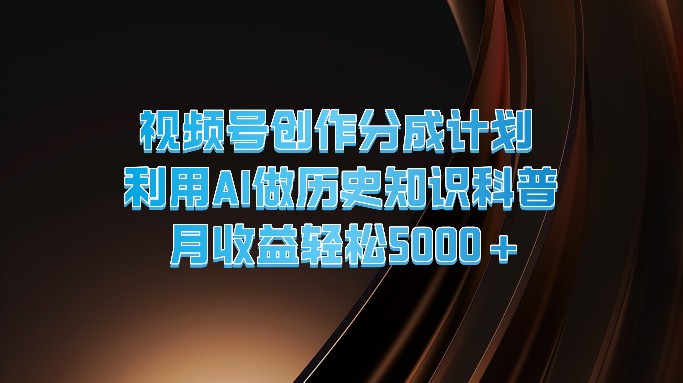 视频号创作分成计划  利用AI做历史知识科普  月收益轻松5000+网赚库-项目库-轻创网-中创网-福缘网-冒泡网-资源之家-魔方项目库网赚库