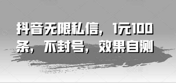 抖音无限私信，1元100条，不封号，效果自测网赚库-项目库-轻创网-中创网-福缘网-冒泡网-资源之家-魔方项目库网赚库