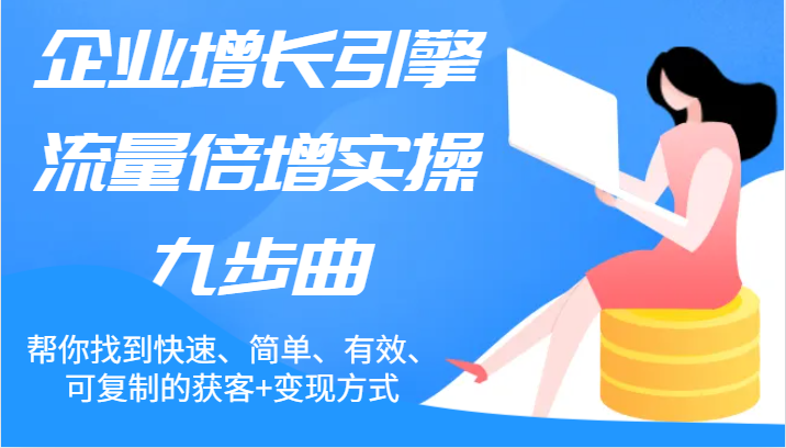 企业增长引擎流量倍增实操九步曲，帮你找到快速、简单、有效、可复制的获客+变现方式网赚库-项目库-轻创网-中创网-福缘网-冒泡网-资源之家-魔方项目库网赚库