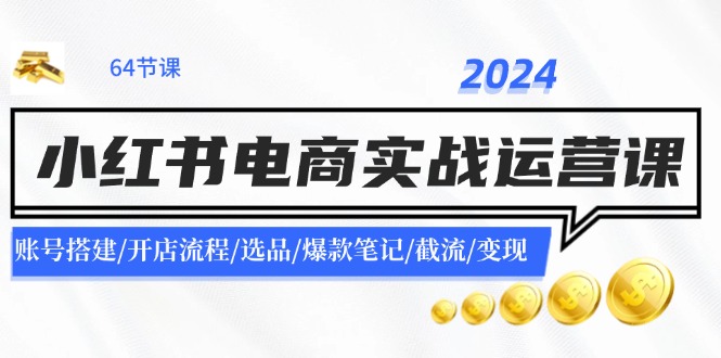 2024小红书电商实战运营课：账号搭建/开店流程/选品/爆款笔记/截流/变现网赚库-项目库-轻创网-中创网-福缘网-冒泡网-资源之家-魔方项目库网赚库