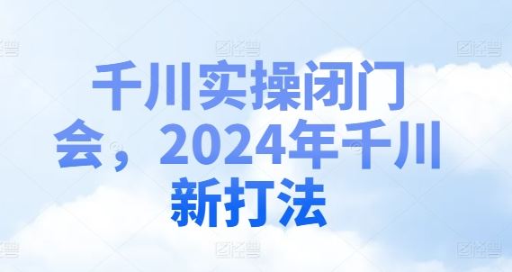 千川实操闭门会，2024年千川新打法网赚库-项目库-轻创网-中创网-福缘网-冒泡网-资源之家-魔方项目库网赚库