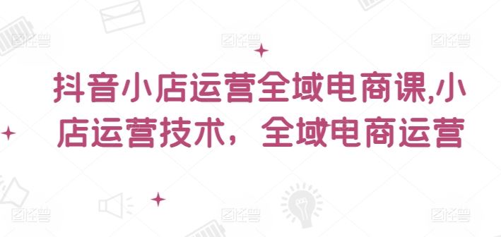 抖音小店运营全域电商课，​小店运营技术，全域电商运营网赚库-项目库-轻创网-中创网-福缘网-冒泡网-资源之家-魔方项目库网赚库