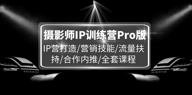 （11899期）摄影师IP训练营Pro版，IP营打造/营销技能/流量扶持/合作内推/全套课程网赚库-项目库-轻创网-中创网-福缘网-冒泡网-资源之家-魔方项目库网赚库