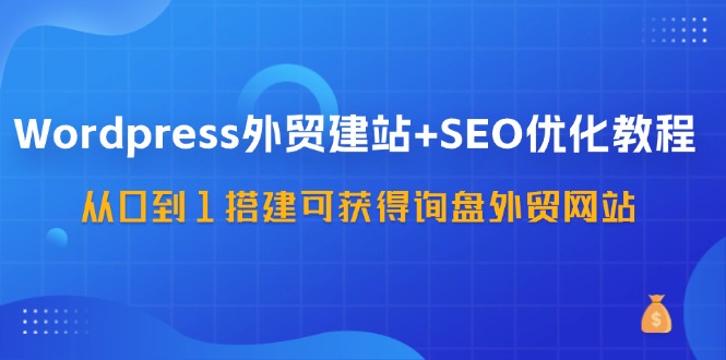 （11911期）WordPress-外贸建站+SEO优化教程：从0到1搭建可获得询盘外贸网站-57节课网赚库-项目库-轻创网-中创网-福缘网-冒泡网-资源之家-魔方项目库网赚库