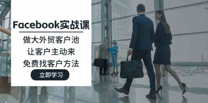 Facebook实战课：做大外贸客户池，让客户主动来，免费找客户方法网赚库-项目库-轻创网-中创网-福缘网-冒泡网-资源之家-魔方项目库网赚库