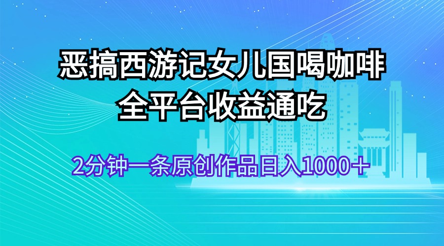 （11985期）恶搞西游记女儿国喝咖啡 全平台收益通吃 2分钟一条原创作品日入1000＋网赚库-项目库-轻创网-中创网-福缘网-冒泡网-资源之家-魔方项目库网赚库