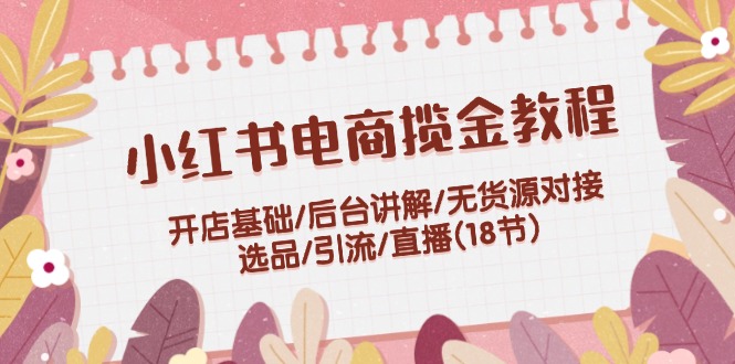 （12063期）小红书电商揽金教程：开店基础/后台讲解/无货源对接/选品/引流/直播(18节)网赚库-项目库-轻创网-中创网-福缘网-冒泡网-资源之家-魔方项目库网赚库