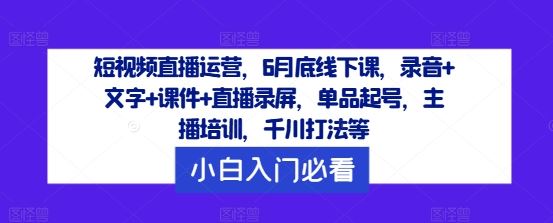 短视频直播运营，6月底线下课，录音+文字+课件+直播录屏，单品起号，主播培训，千川打法等网赚库-项目库-轻创网-中创网-福缘网-冒泡网-资源之家-魔方项目库网赚库