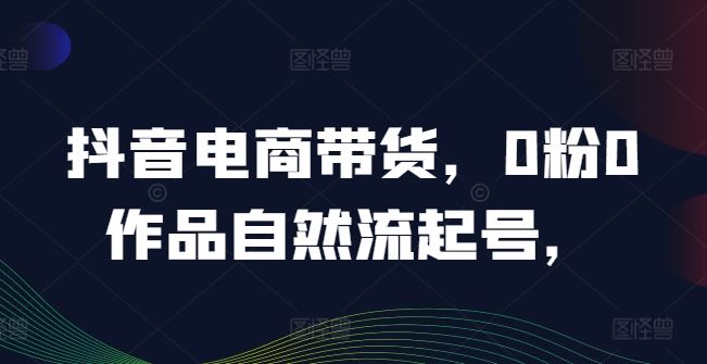 抖音电商带货，0粉0作品自然流起号，热销20多万人的抖音课程的经验分享网赚库-项目库-轻创网-中创网-福缘网-冒泡网-资源之家-魔方项目库网赚库