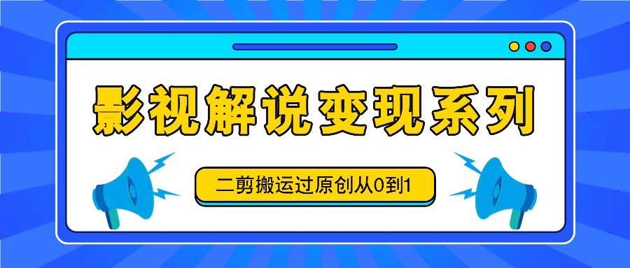 影视解说变现系列，二剪搬运过原创从0到1，喂饭式教程网赚库-项目库-轻创网-中创网-福缘网-冒泡网-资源之家-魔方项目库网赚库