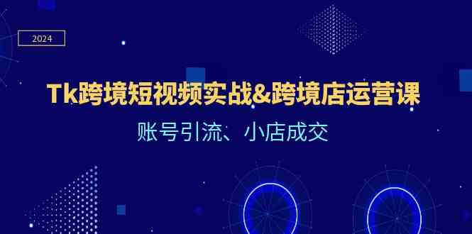 Tk跨境短视频实战&跨境店运营课：账号引流、小店成交网赚库-项目库-轻创网-中创网-福缘网-冒泡网-资源之家-魔方项目库网赚库