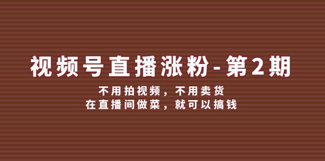视频号直播涨粉第2期，不用拍视频，不用卖货，在直播间做菜，就可以搞钱网赚库-项目库-轻创网-中创网-福缘网-冒泡网-资源之家-魔方项目库网赚库