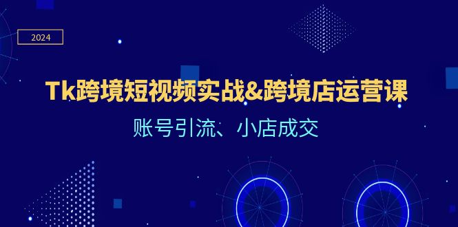 （12152期）Tk跨境短视频实战&跨境店运营课：账号引流、小店成交网赚库-项目库-轻创网-中创网-福缘网-冒泡网-资源之家-魔方项目库网赚库