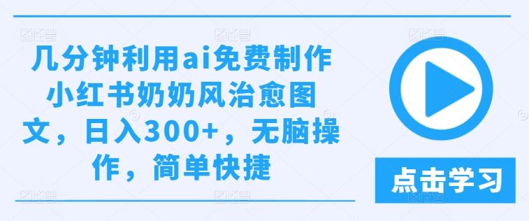 几分钟利用ai免费制作小红书奶奶风治愈图文，日入300+，无脑操作，简单快捷【揭秘】网赚库-项目库-轻创网-中创网-福缘网-冒泡网-资源之家-魔方项目库网赚库