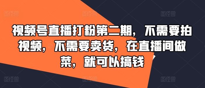 视频号直播打粉第二期，不需要拍视频，不需要卖货，在直播间做菜，就可以搞钱网赚库-项目库-轻创网-中创网-福缘网-冒泡网-资源之家-魔方项目库网赚库