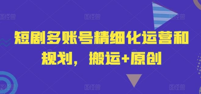 短剧多账号精细化运营和规划，搬运+原创网赚库-项目库-轻创网-中创网-福缘网-冒泡网-资源之家-魔方项目库网赚库