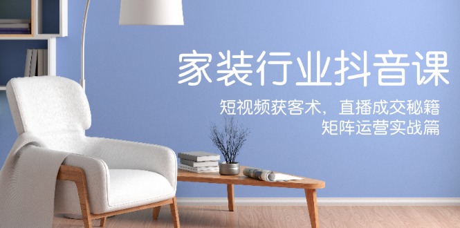 （12200期）家装抖音课：短视频获客术，直播成交秘籍，矩阵运营实战篇网赚库-项目库-轻创网-中创网-福缘网-冒泡网-资源之家-魔方项目库网赚库