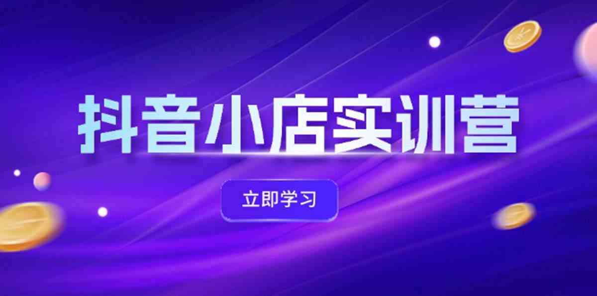 抖音小店最新实训营，提升体验分、商品卡 引流，投流增效，联盟引流秘籍网赚库-项目库-轻创网-中创网-福缘网-冒泡网-资源之家-魔方项目库网赚库