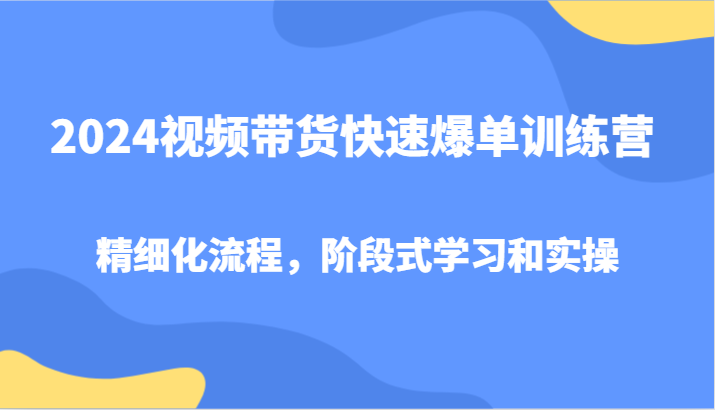 2024视频带货快速爆单训练营，精细化流程，阶段式学习和实操网赚库-项目库-轻创网-中创网-福缘网-冒泡网-资源之家-魔方项目库网赚库