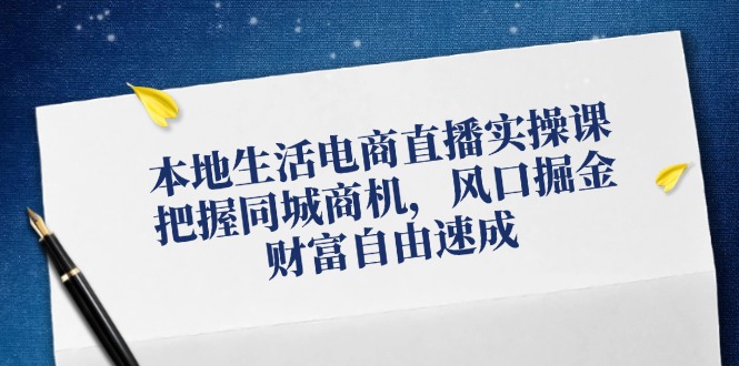 本地生活电商直播实操课，把握同城商机，风口掘金，财富自由速成网赚库-项目库-轻创网-中创网-福缘网-冒泡网-资源之家-魔方项目库网赚库