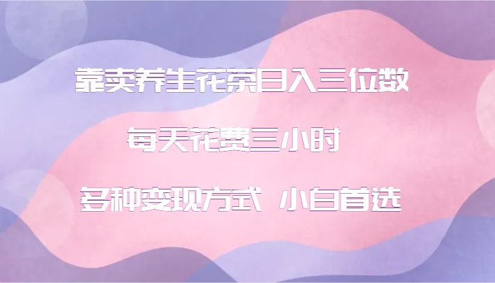 靠卖养生花茶日入三位数，每天花费三小时 多种变现方式 小白首选网赚库-项目库-轻创网-中创网-福缘网-冒泡网-资源之家-魔方项目库网赚库