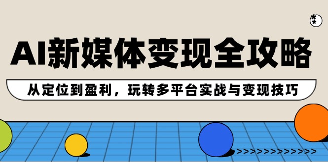 AI新媒体变现全攻略：从定位到盈利，玩转多平台实战与变现技巧网赚库-项目库-轻创网-中创网-福缘网-冒泡网-资源之家-魔方项目库网赚库