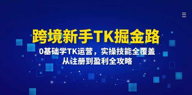 （12287期）跨境新手TK掘金路：0基础学TK运营，实操技能全覆盖，从注册到盈利全攻略网赚库-项目库-轻创网-中创网-福缘网-冒泡网-资源之家-魔方项目库网赚库