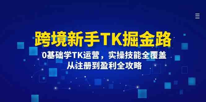 跨境新手TK掘金路：0基础学TK运营，实操技能全覆盖，从注册到盈利全攻略网赚库-项目库-轻创网-中创网-福缘网-冒泡网-资源之家-魔方项目库网赚库