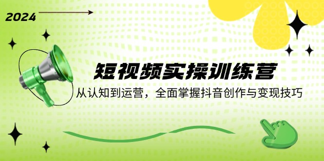 短视频实操训练营：从认知到运营，全面掌握抖音创作与变现技巧网赚库-项目库-轻创网-中创网-福缘网-冒泡网-资源之家-魔方项目库网赚库