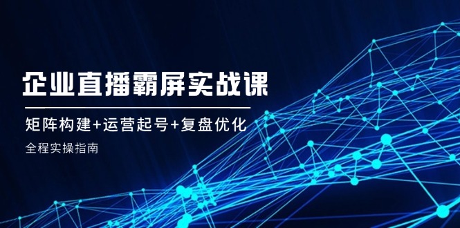 企业直播霸屏实战课：矩阵构建+运营起号+复盘优化，全程实操指南网赚库-项目库-轻创网-中创网-福缘网-冒泡网-资源之家-魔方项目库网赚库
