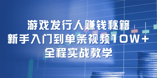 游戏发行人赚钱秘籍：新手入门到单条视频10W+，全程实战教学网赚库-项目库-轻创网-中创网-福缘网-冒泡网-资源之家-魔方项目库网赚库