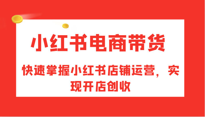 小红书电商带货，快速掌握小红书店铺运营，实现开店创收网赚库-项目库-轻创网-中创网-福缘网-冒泡网-资源之家-魔方项目库网赚库
