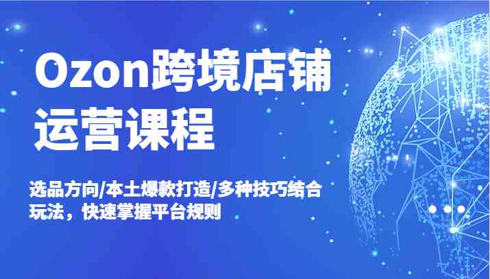 Ozon跨境店铺运营课程，选品方向/本土爆款打造/多种技巧结合玩法，快速掌握平台规则网赚库-项目库-轻创网-中创网-福缘网-冒泡网-资源之家-魔方项目库网赚库