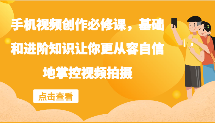 手机视频创作必修课，基础和进阶知识让你更从容自信地掌控视频拍摄网赚库-项目库-轻创网-中创网-福缘网-冒泡网-资源之家-魔方项目库网赚库