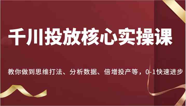 千川投放核心实操课，教你做到思维打法、分析数据、倍增投产等，0-1快速进步网赚库-项目库-轻创网-中创网-福缘网-冒泡网-资源之家-魔方项目库网赚库