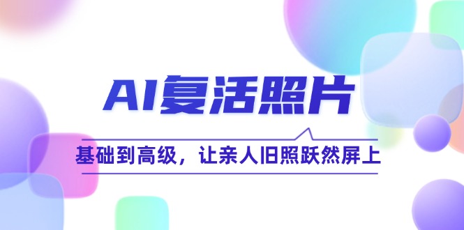 （12477期）AI复活照片技巧课：基础到高级，让亲人旧照跃然屏上（无水印）网赚库-项目库-轻创网-中创网-福缘网-冒泡网-资源之家-魔方项目库网赚库