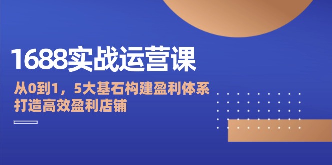 （12482期）1688实战运营课：从0到1，5大基石构建盈利体系，打造高效盈利店铺网赚库-项目库-轻创网-中创网-福缘网-冒泡网-资源之家-魔方项目库网赚库