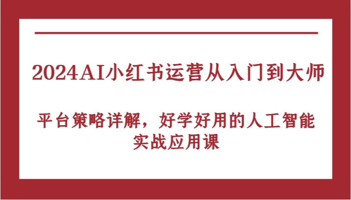 2024AI小红书运营从入门到大师，平台策略详解，好学好用的人工智能实战应用课网赚库-项目库-轻创网-中创网-福缘网-冒泡网-资源之家-魔方项目库网赚库