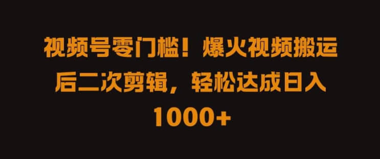 视频号零门槛，爆火视频搬运后二次剪辑，轻松达成日入 1k+【揭秘】网赚库-项目库-轻创网-中创网-福缘网-冒泡网-资源之家-魔方项目库网赚库