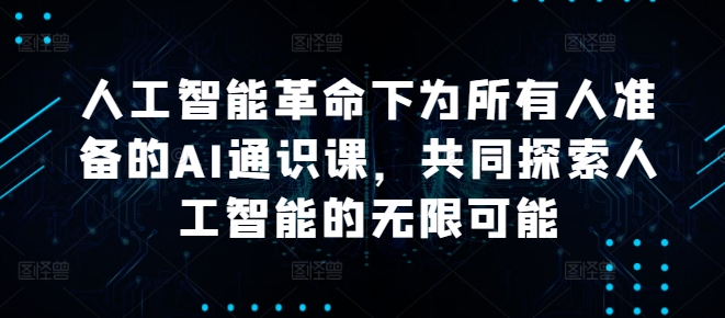 人工智能革命下为所有人准备的AI通识课，共同探索人工智能的无限可能网赚库-项目库-轻创网-中创网-福缘网-冒泡网-资源之家-魔方项目库网赚库