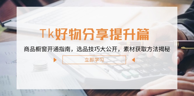 Tk好物分享提升篇：商品橱窗开通指南，选品技巧大公开，素材获取方法揭秘网赚库-项目库-轻创网-中创网-福缘网-冒泡网-资源之家-魔方项目库网赚库