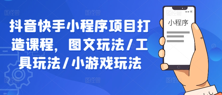 抖音快手小程序项目打造课程，图文玩法/工具玩法/小游戏玩法网赚库-项目库-轻创网-中创网-福缘网-冒泡网-资源之家-魔方项目库网赚库