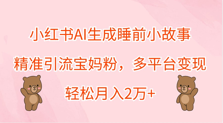 小红书AI生成睡前小故事，精准引流宝妈粉，多平台变现，轻松月入2万+网赚库-项目库-轻创网-中创网-福缘网-冒泡网-资源之家-魔方项目库网赚库