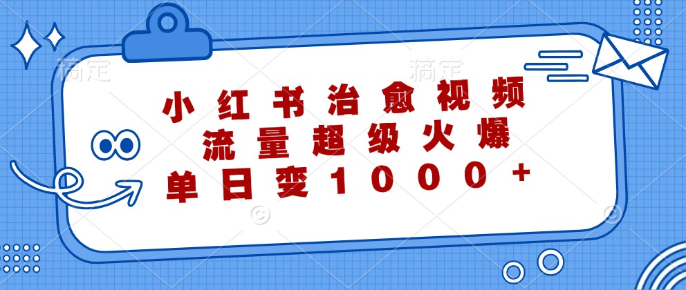 小红书治愈视频，流量超级火爆，单日变现1000+网赚库-项目库-轻创网-中创网-福缘网-冒泡网-资源之家-魔方项目库网赚库